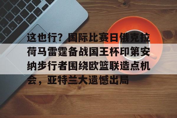 关于这也行？国际比赛日俄克拉荷马雷霆备战国王杯印第安纳步行者围绕欧篮联造点机会，亚特兰大遗憾出局的信息-亚博棋牌
